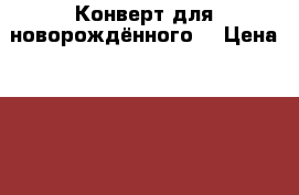 Конверт для новорождённого  › Цена ­ 1 600 - Ленинградская обл., Санкт-Петербург г. Дети и материнство » Другое   . Ленинградская обл.